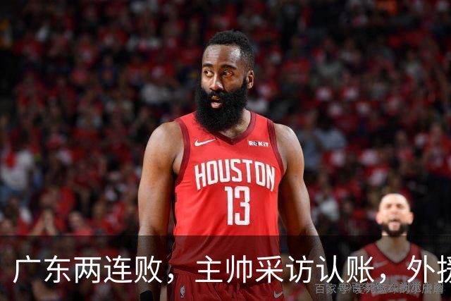 广东两连败，主帅采访认账，外援博日奇坦言近20分难接受！